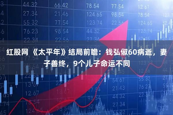 红股网 《太平年》结局前瞻：钱弘俶60病逝，妻子善终，9个儿子命运不同