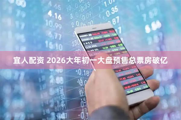 宜人配资 2026大年初一大盘预售总票房破亿