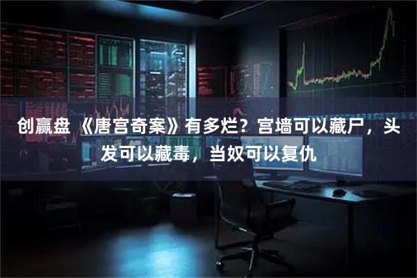 创赢盘 《唐宫奇案》有多烂？宫墙可以藏尸，头发可以藏毒，当奴可以复仇