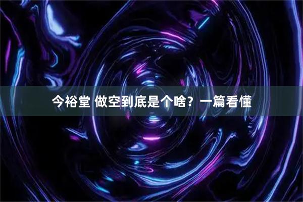 今裕堂 做空到底是个啥？一篇看懂