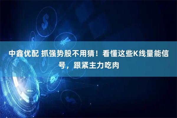 中鑫优配 抓强势股不用猜！看懂这些K线量能信号，跟紧主力吃肉