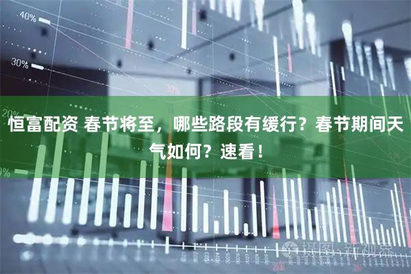 恒富配资 春节将至，哪些路段有缓行？春节期间天气如何？速看！