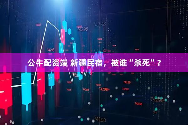 公牛配资端 新疆民宿，被谁“杀死”？