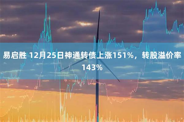 易启胜 12月25日神通转债上涨151%，转股溢价率143%