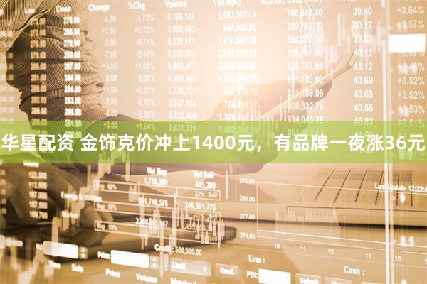 华星配资 金饰克价冲上1400元，有品牌一夜涨36元