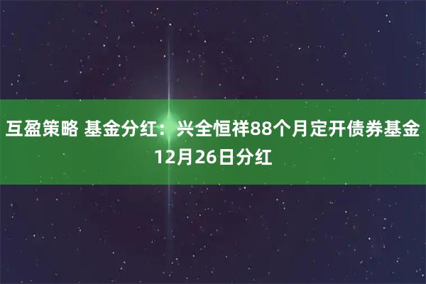 互盈策略 基金分红:兴全恒祥88个月定开债券基金12月26日分红