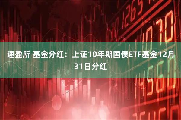 速盈所 基金分红：上证10年期国债ETF基金12月31日分红