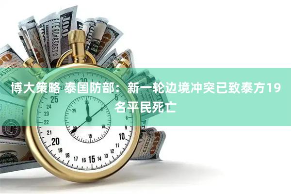 博大策略 泰国防部：新一轮边境冲突已致泰方19名平民死亡