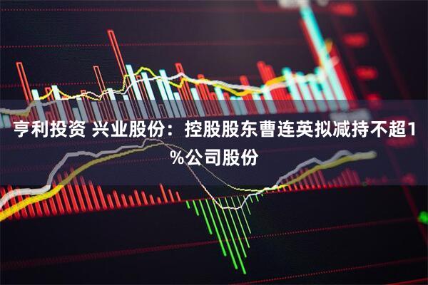 亨利投资 兴业股份：控股股东曹连英拟减持不超1%公司股份