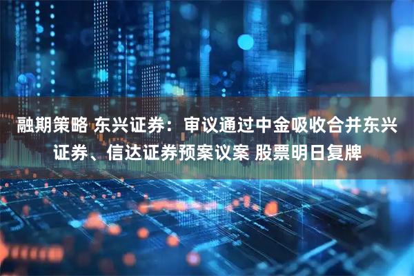 融期策略 东兴证券：审议通过中金吸收合并东兴证券、信达证券预案议案 股票明日复牌