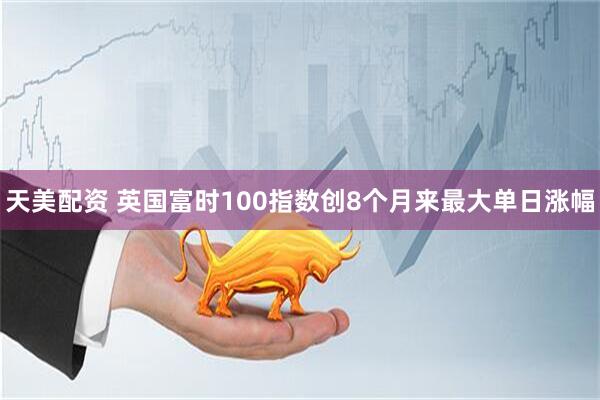 天美配资 英国富时100指数创8个月来最大单日涨幅