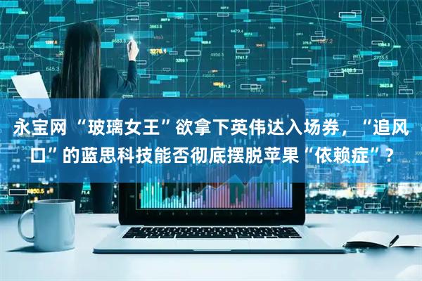永宝网 “玻璃女王”欲拿下英伟达入场券，“追风口”的蓝思科技能否彻底摆脱苹果“依赖症”？