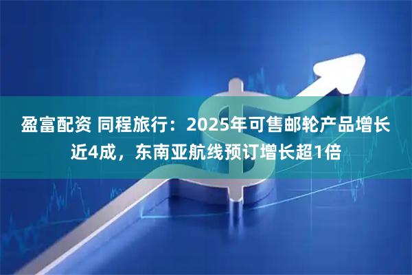 盈富配资 同程旅行：2025年可售邮轮产品增长近4成，东南亚航线预订增长超1倍