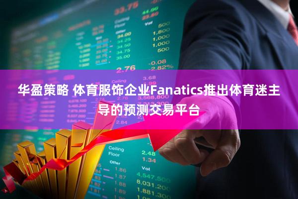 华盈策略 体育服饰企业Fanatics推出体育迷主导的预测交易平台