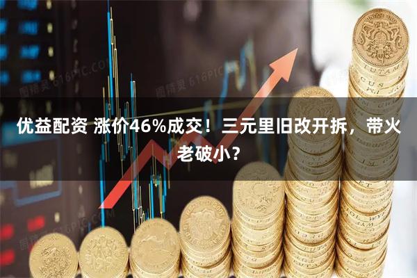 优益配资 涨价46%成交!三元里旧改开拆,带火老破小?