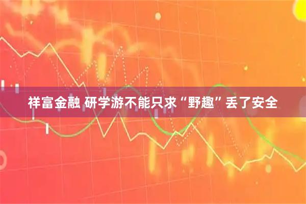 祥富金融 研学游不能只求“野趣”丢了安全