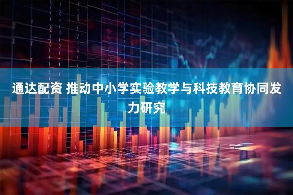 通达配资 推动中小学实验教学与科技教育协同发力研究